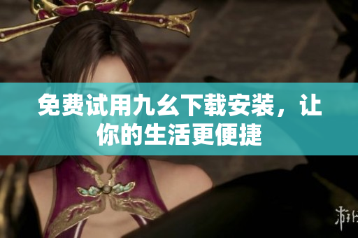 免费试用九幺下载安装，让你的生活更便捷