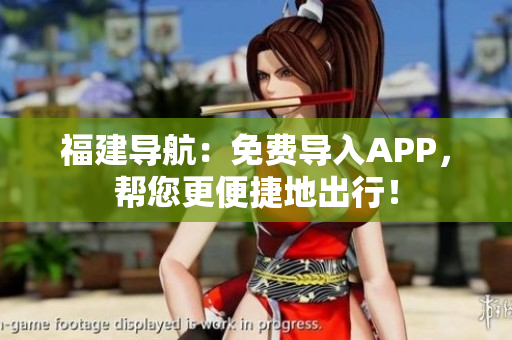 福建导航：免费导入APP，帮您更便捷地出行！