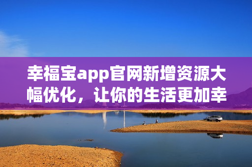 幸福宝app官网新增资源大幅优化，让你的生活更加幸福！