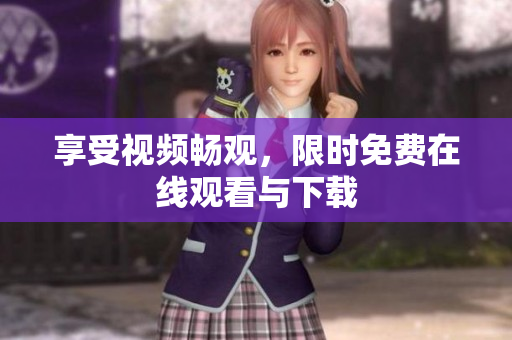 享受视频畅观，限时免费在线观看与下载