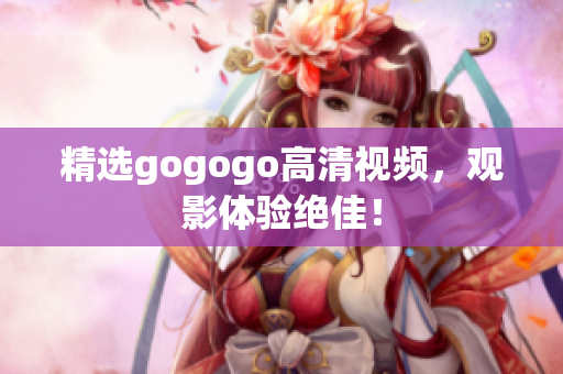 精选gogogo高清视频，观影体验绝佳！