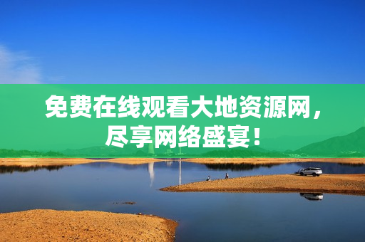 免费在线观看大地资源网，尽享网络盛宴！