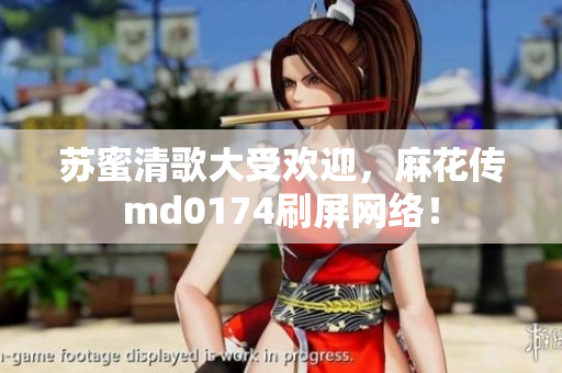 苏蜜清歌大受欢迎，麻花传md0174刷屏网络！
