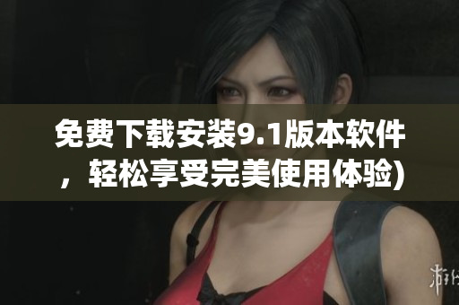 免费下载安装9.1版本软件，轻松享受完美使用体验)
