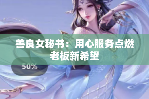 善良女秘书：用心服务点燃老板新希望