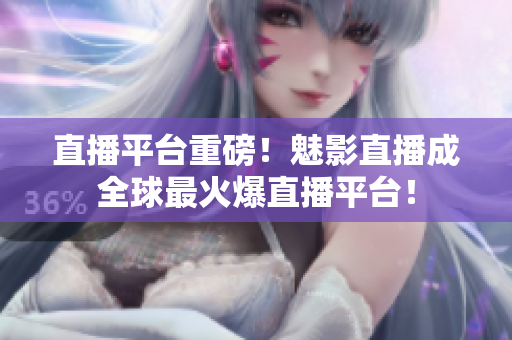 直播平台重磅！魅影直播成全球最火爆直播平台！