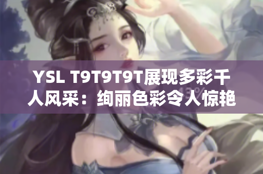 YSL T9T9T9T展现多彩千人风采：绚丽色彩令人惊艳