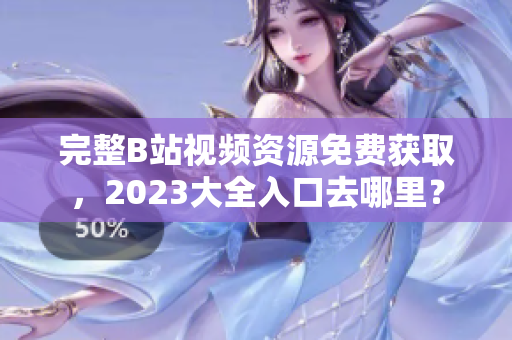 完整B站视频资源免费获取，2023大全入口去哪里？