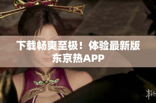 下载畅爽至极！体验最新版东京热APP