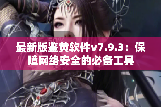最新版鉴黄软件v7.9.3：保障网络安全的必备工具