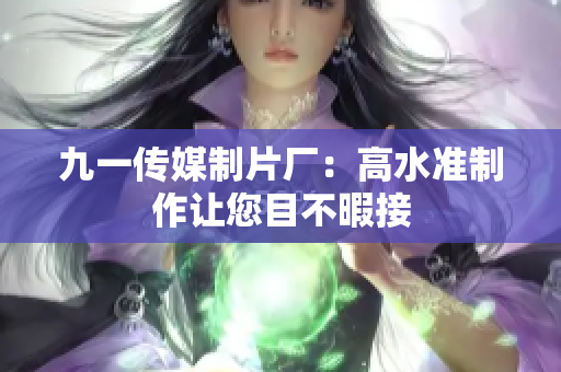 九一传媒制片厂：高水准制作让您目不暇接