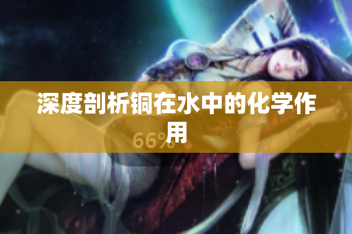 深度剖析铜在水中的化学作用