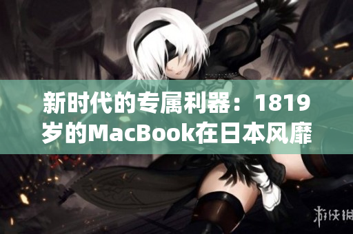 新时代的专属利器：1819岁的MacBook在日本风靡)