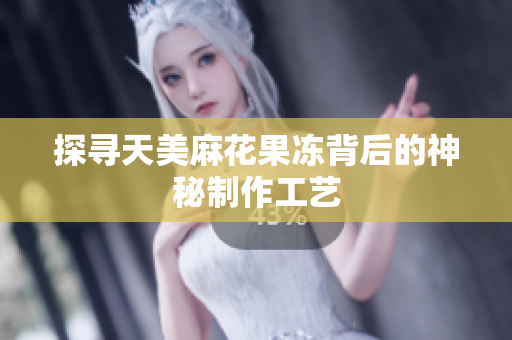 探寻天美麻花果冻背后的神秘制作工艺