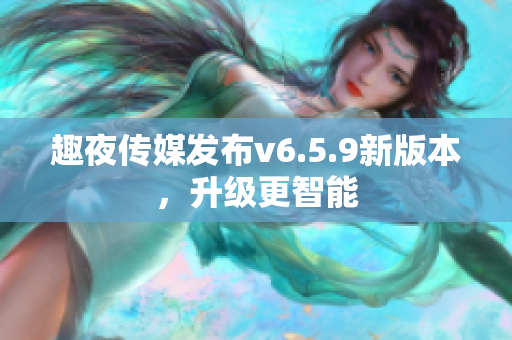 趣夜传媒发布v6.5.9新版本，升级更智能