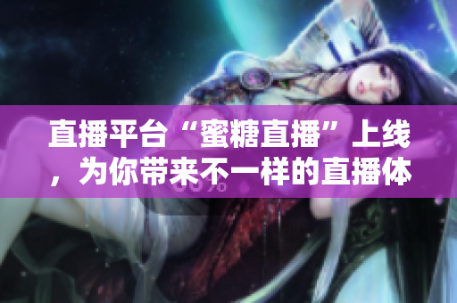 直播平台“蜜糖直播”上线，为你带来不一样的直播体验