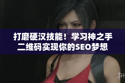 打磨硬汉技能！学习神之手二维码实现你的SEO梦想
