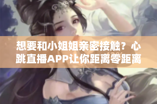 想要和小姐姐亲密接触？心跳直播APP让你距离零距离体验！