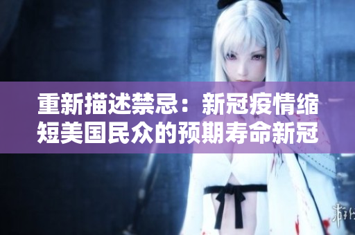 重新描述禁忌：新冠疫情缩短美国民众的预期寿命新冠疫情导致美国人均寿命缩短