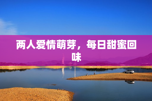 两人爱情萌芽，每日甜蜜回味
