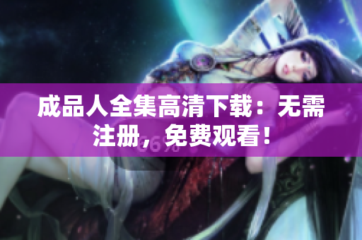 成品人全集高清下载：无需注册，免费观看！