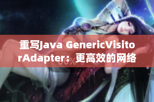 重写Java GenericVisitorAdapter：更高效的网络编程