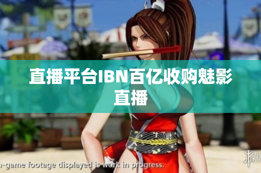 直播平台IBN百亿收购魅影直播
