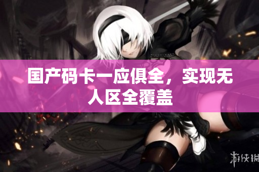 国产码卡一应俱全，实现无人区全覆盖