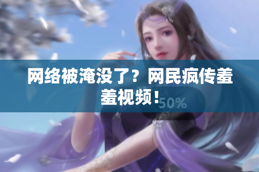 网络被淹没了？网民疯传羞羞视频！