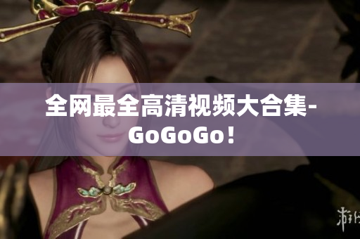 全网最全高清视频大合集-GoGoGo！
