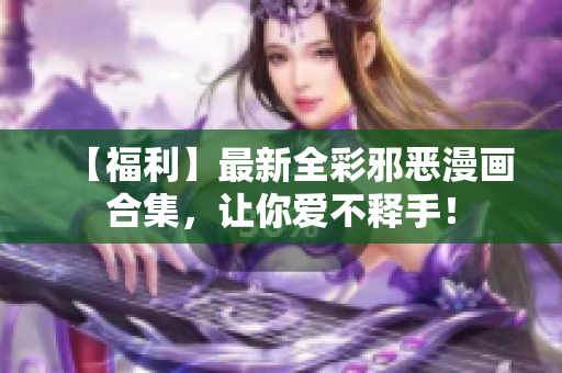 【福利】最新全彩邪恶漫画合集，让你爱不释手！