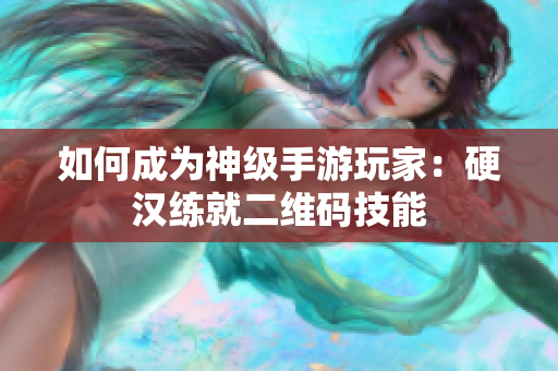 如何成为神级手游玩家：硬汉练就二维码技能