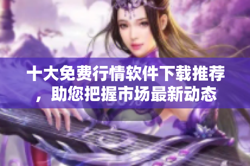 十大免费行情软件下载推荐，助您把握市场最新动态