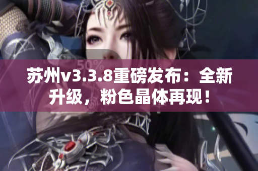 苏州v3.3.8重磅发布：全新升级，粉色晶体再现！