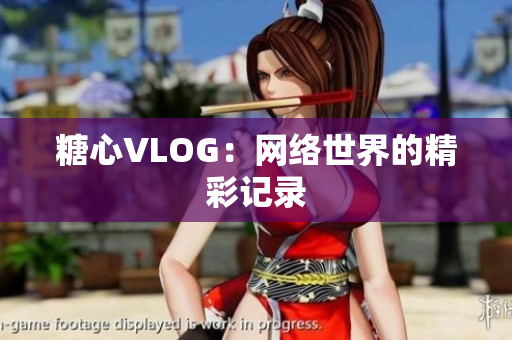 糖心VLOG：网络世界的精彩记录