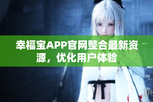 幸福宝APP官网整合最新资源，优化用户体验