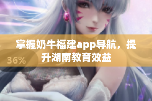 掌握奶牛福建app导航，提升湖南教育效益