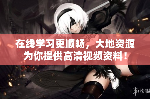 在线学习更顺畅，大地资源为你提供高清视频资料！