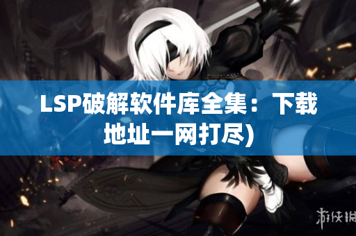 LSP破解软件库全集：下载地址一网打尽)