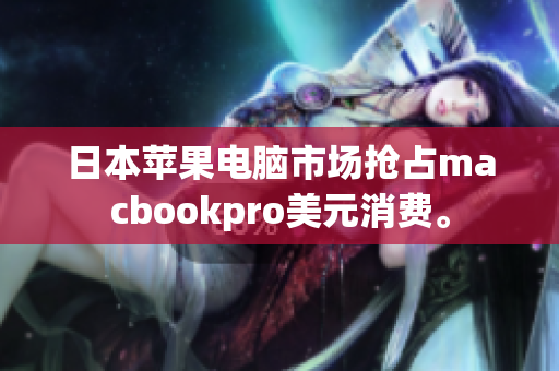 日本苹果电脑市场抢占macbookpro美元消费。