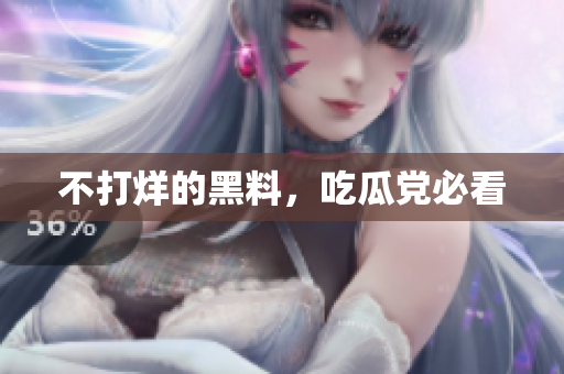 不打烊的黑料，吃瓜党必看