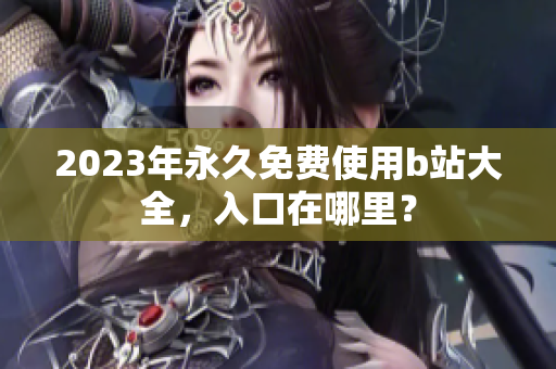 2023年永久免费使用b站大全，入口在哪里？