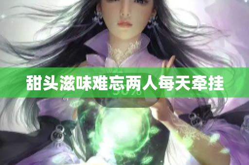 甜头滋味难忘两人每天牵挂
