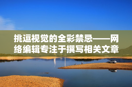 挑逗视觉的全彩禁忌——网络编辑专注于撰写相关文章