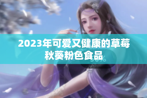 2023年可爱又健康的草莓秋葵粉色食品