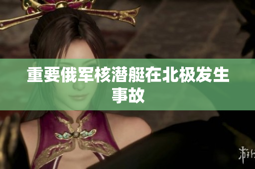重要俄军核潜艇在北极发生事故