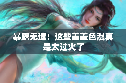 暴露无遗！这些羞羞色漫真是太过火了