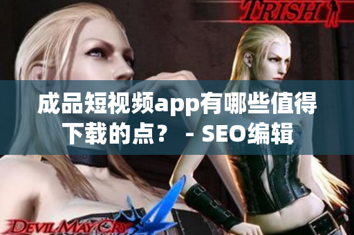 成品短视频app有哪些值得下载的点？ - SEO编辑
