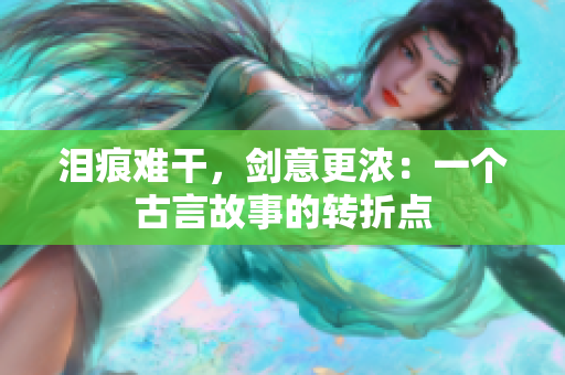 泪痕难干，剑意更浓：一个古言故事的转折点