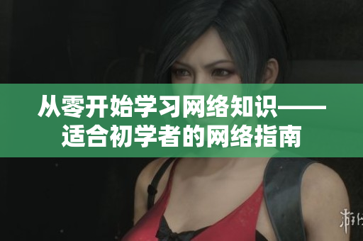 从零开始学习网络知识——适合初学者的网络指南
